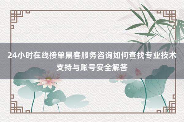 24小时在线接单黑客服务咨询如何查找专业技术支持与账号安全解答