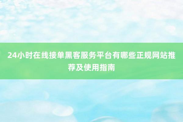 24小时在线接单黑客服务平台有哪些正规网站推荐及使用指南