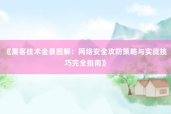 《黑客技术全景图解:网络安全攻防策略与实战技巧完全指南》