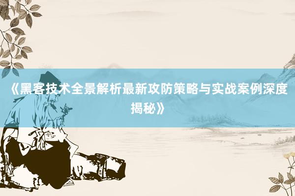 《黑客技术全景解析最新攻防策略与实战案例深度揭秘》