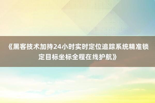 《黑客技术加持24小时实时定位追踪系统精准锁定目标坐标全程在线护航》