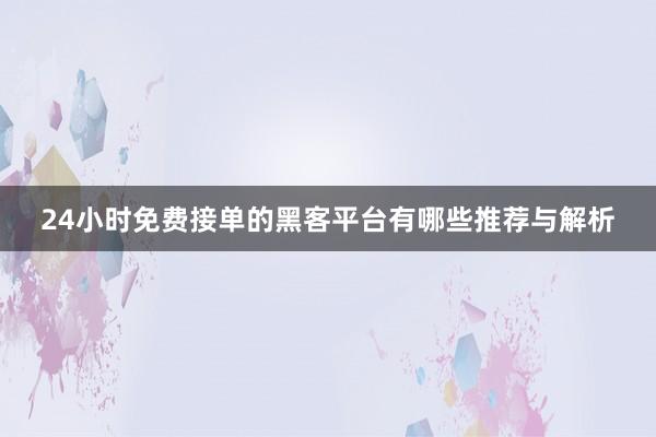 24小时免费接单的黑客平台有哪些推荐与解析