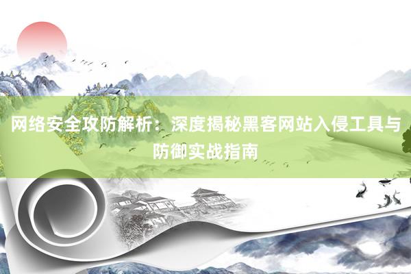 网络安全攻防解析:深度揭秘黑客网站入侵工具与防御实战指南