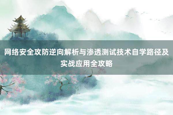 网络安全攻防逆向解析与渗透测试技术自学路径及实战应用全攻略