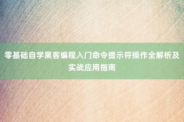 零基础自学黑客编程入门命令提示符操作全解析及实战应用指南