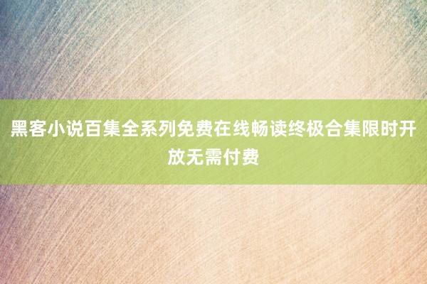 黑客小说百集全系列免费在线畅读终极合集限时开放无需付费